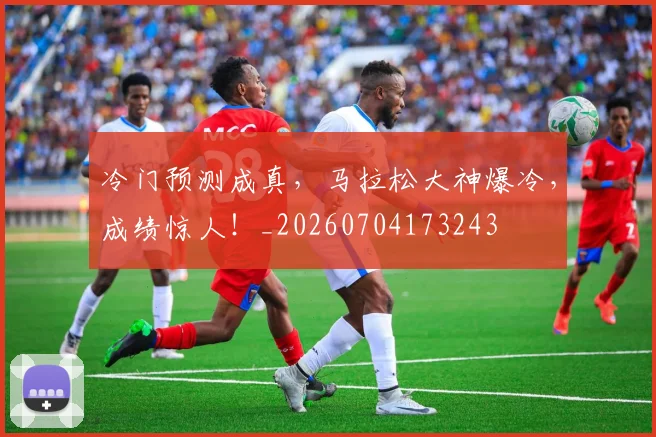 冷门预测成真,马拉松大神爆冷,成绩惊人!_20260704173243
