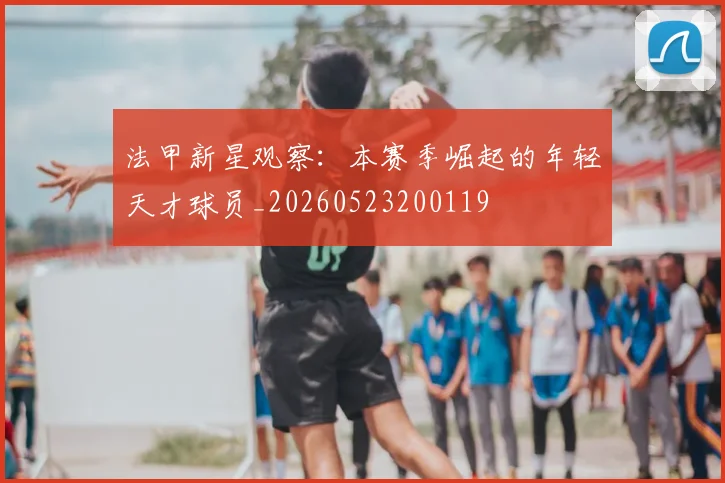 法甲新星观察:本赛季崛起的年轻天才球员_20260523200119