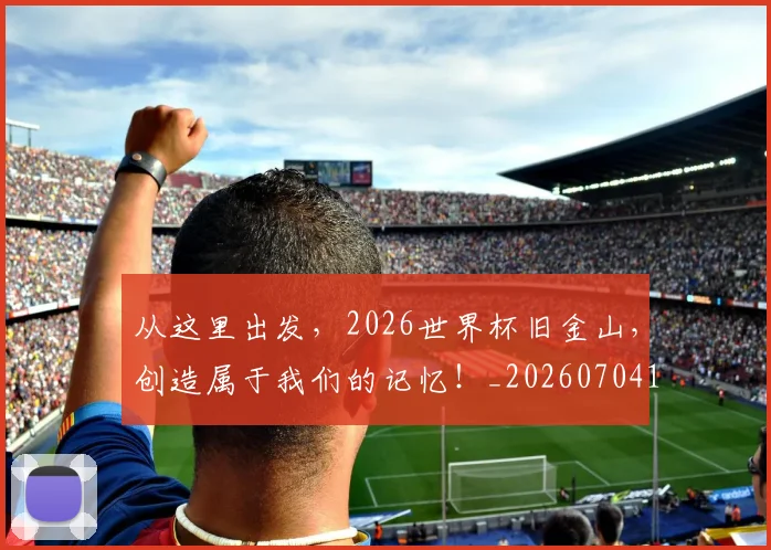 从这里出发,2026世界杯旧金山,创造属于我们的记忆!_20260704164759