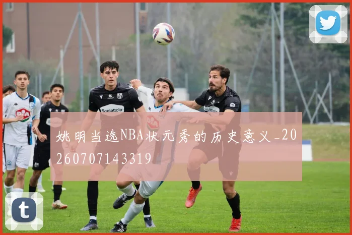 姚明当选NBA状元秀的历史意义_20260707143319