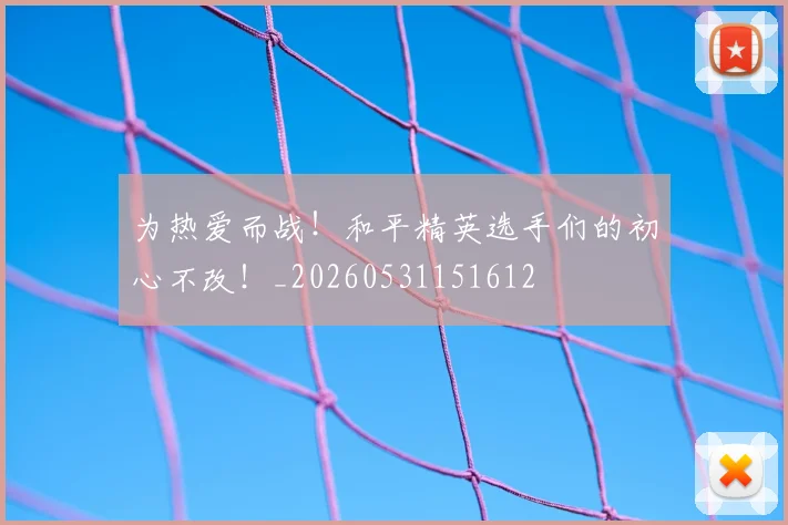 为热爱而战!和平精英选手们的初心不改!_20260531151612