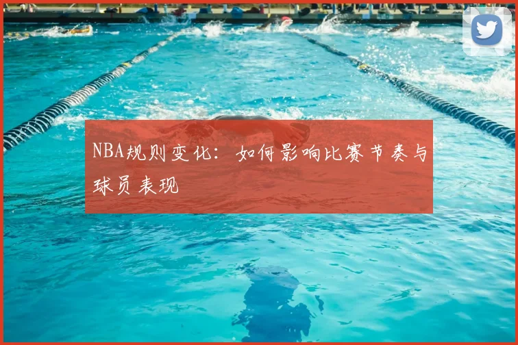 NBA规则变化：如何影响比赛节奏与球员表现