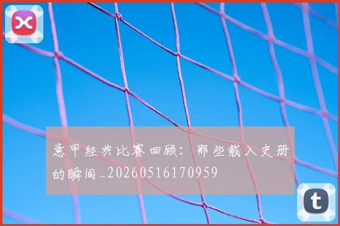 意甲经典比赛回顾：那些载入史册的瞬间_20260516170959
