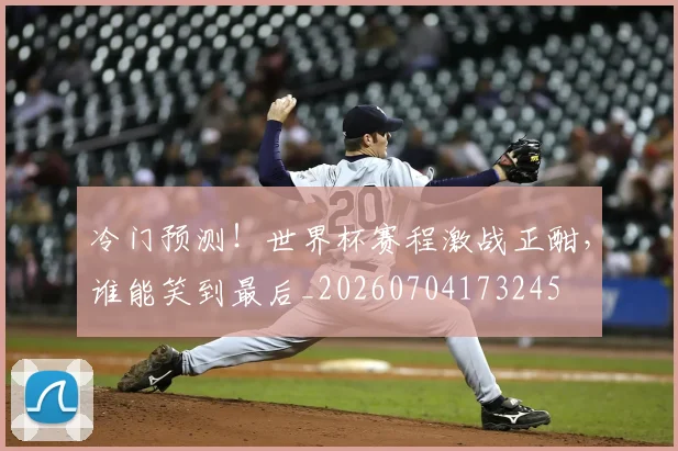 冷门预测!世界杯赛程激战正酣,谁能笑到最后_20260704173245