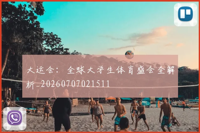 大运会:全球大学生体育盛会全解析_20260707021511