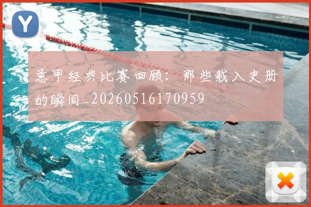 意甲经典比赛回顾：那些载入史册的瞬间_20260516170959