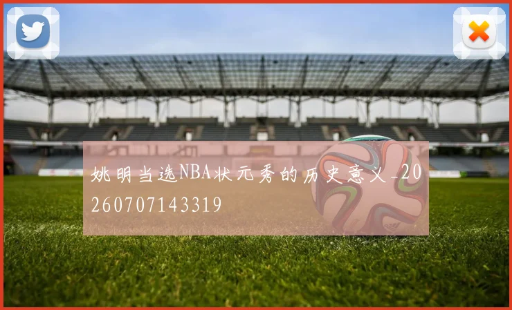 姚明当选NBA状元秀的历史意义_20260707143319