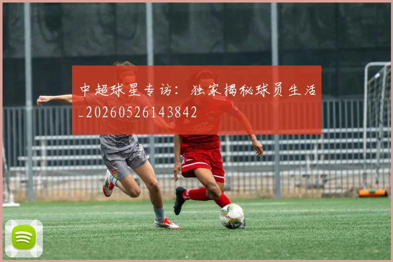 中超球星专访:独家揭秘球员生活_20260526143842