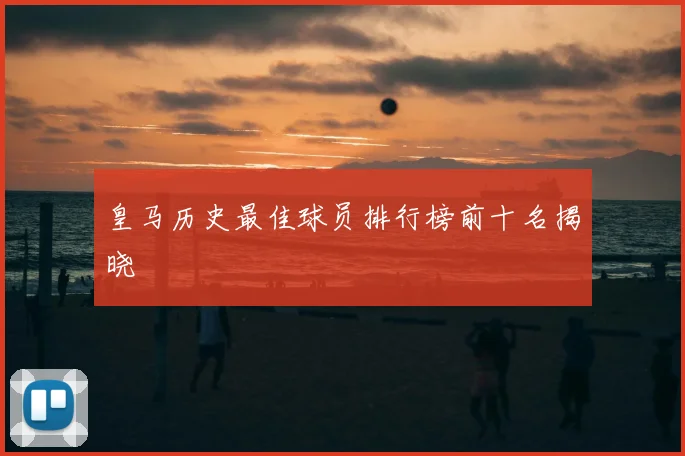 皇马历史最佳球员排行榜前十名揭晓