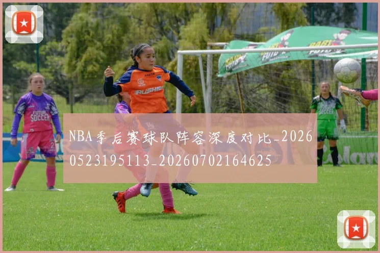 NBA季后赛球队阵容深度对比_20260523195113_20260702164625