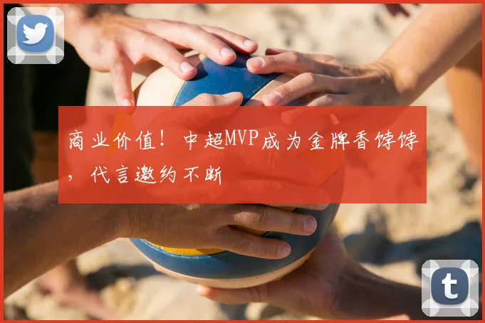 商业价值！中超MVP成为金牌香饽饽，代言邀约不断