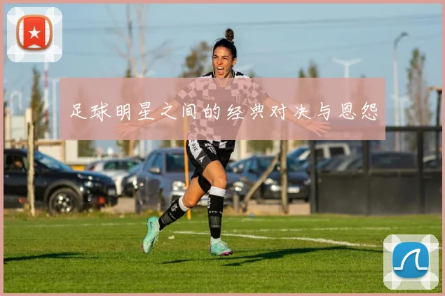 足球明星之间的经典对决与恩怨