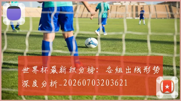 世界杯最新积分榜：各组出线形势深度分析_20260703203621