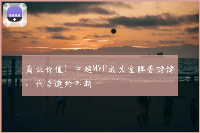 商业价值!中超MVP成为金牌香饽饽,代言邀约不断