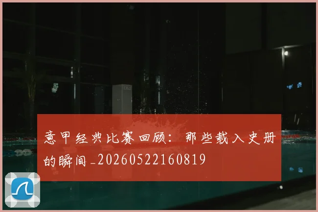意甲经典比赛回顾:那些载入史册的瞬间_20260522160819