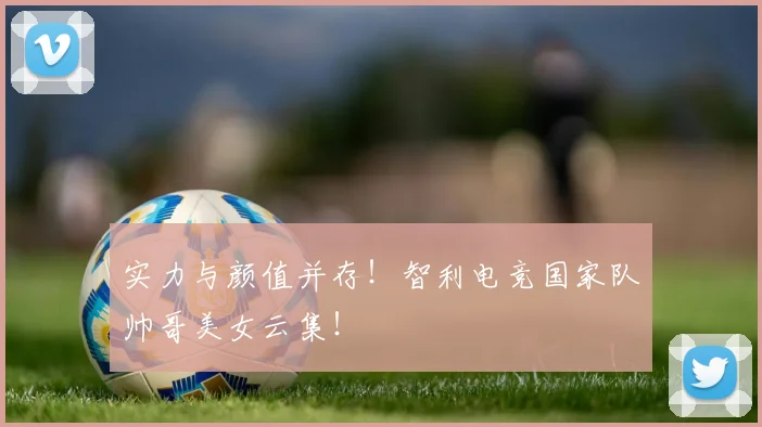 实力与颜值并存！智利电竞国家队帅哥美女云集！