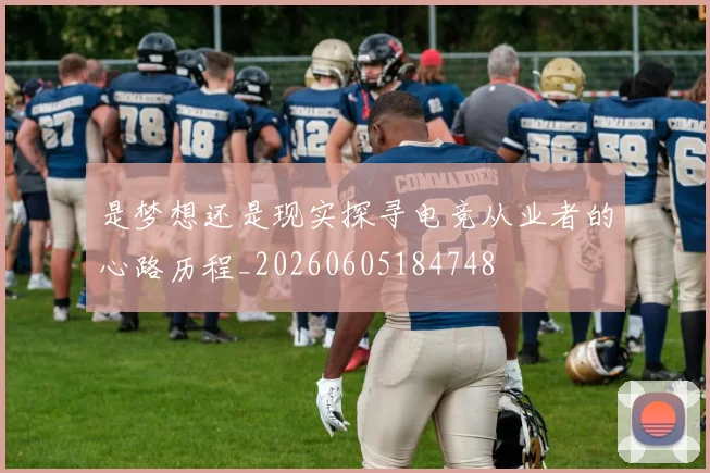 是梦想还是现实探寻电竞从业者的心路历程_20260605184748