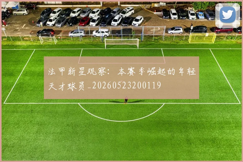 法甲新星观察：本赛季崛起的年轻天才球员_20260523200119