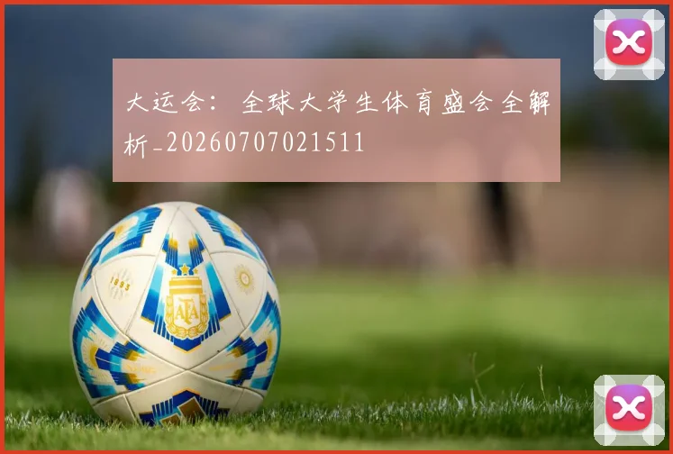 大运会：全球大学生体育盛会全解析_20260707021511