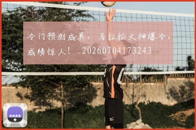 冷门预测成真,马拉松大神爆冷,成绩惊人!_20260704173243
