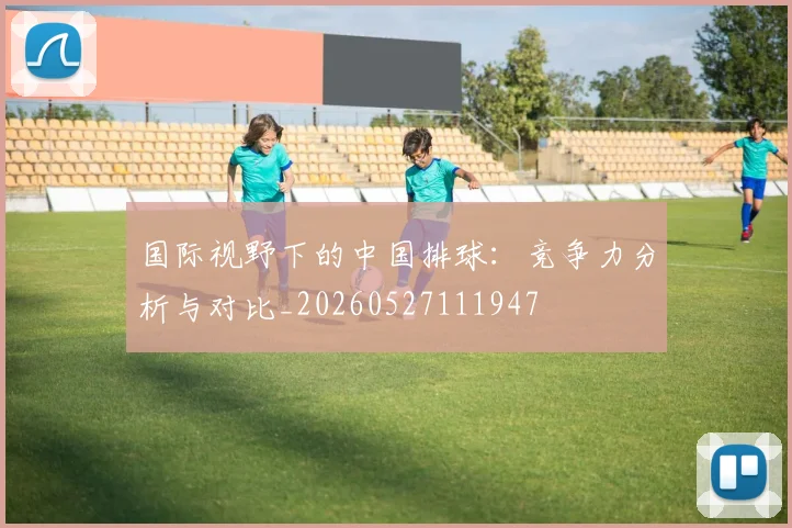 国际视野下的中国排球：竞争力分析与对比_20260527111947
