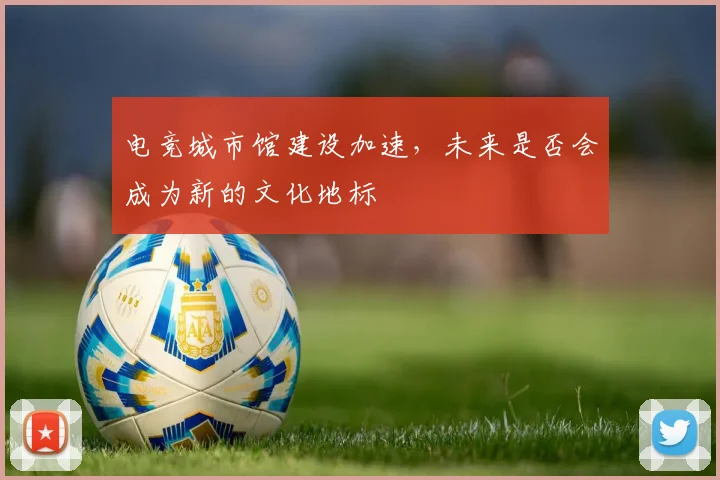 电竞城市馆建设加速，未来是否会成为新的文化地标