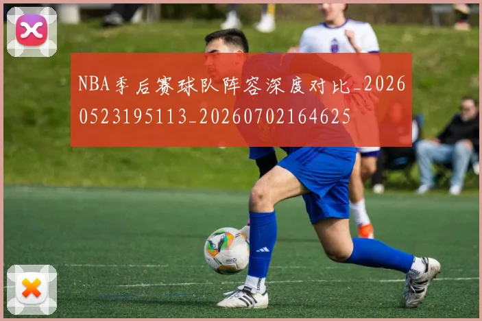 NBA季后赛球队阵容深度对比_20260523195113_20260702164625