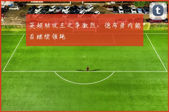 英超助攻王之争激烈，德布劳内能否继续领跑