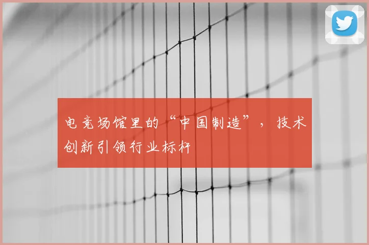 电竞场馆里的“中国制造”，技术创新引领行业标杆