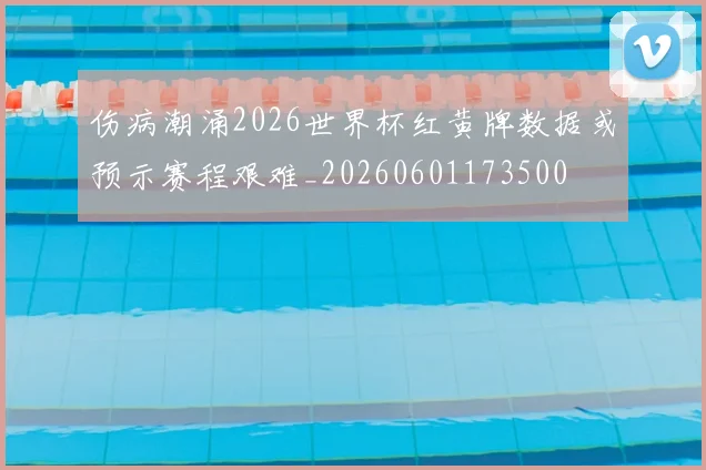 伤病潮涌2026世界杯红黄牌数据或预示赛程艰难_20260601173500