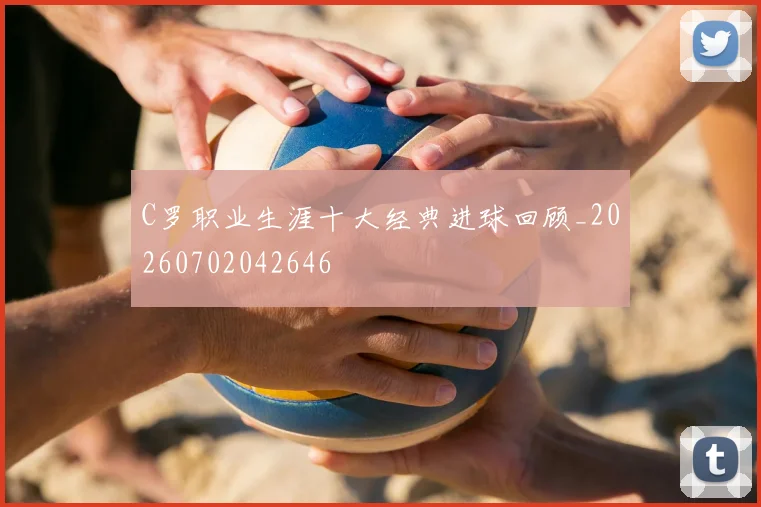 C罗职业生涯十大经典进球回顾_20260702042646