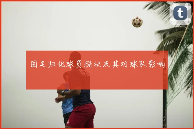 国足归化球员现状及其对球队影响