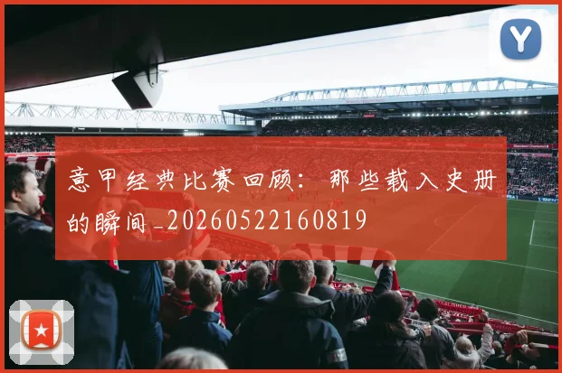 意甲经典比赛回顾：那些载入史册的瞬间_20260522160819