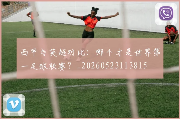 西甲与英超对比:哪个才是世界第一足球联赛?_20260523113815