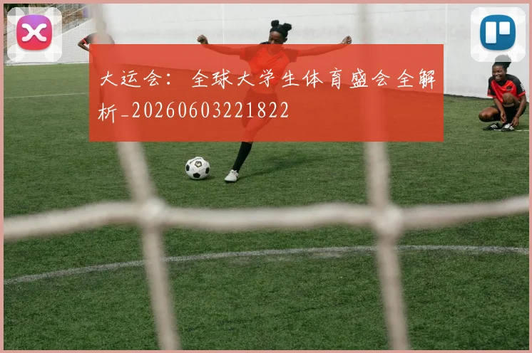 大运会:全球大学生体育盛会全解析_20260603221822