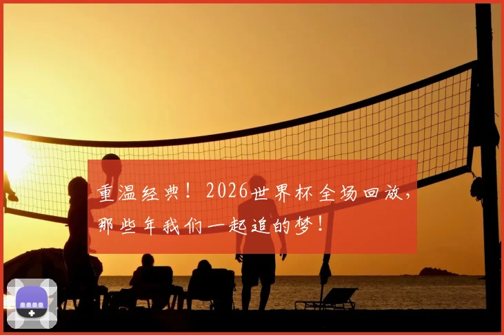 重温经典！2026世界杯全场回放，那些年我们一起追的梦！