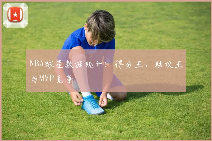 NBA球星数据统计:得分王、助攻王与MVP竞争