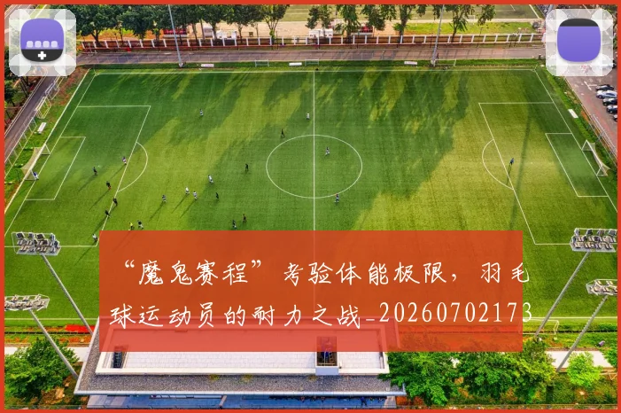 “魔鬼赛程”考验体能极限,羽毛球运动员的耐力之战_20260702173121