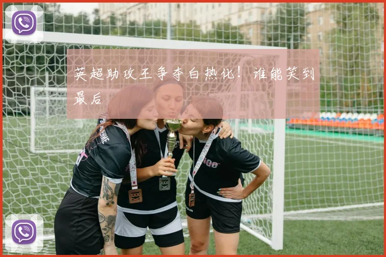 英超助攻王争夺白热化!谁能笑到最后