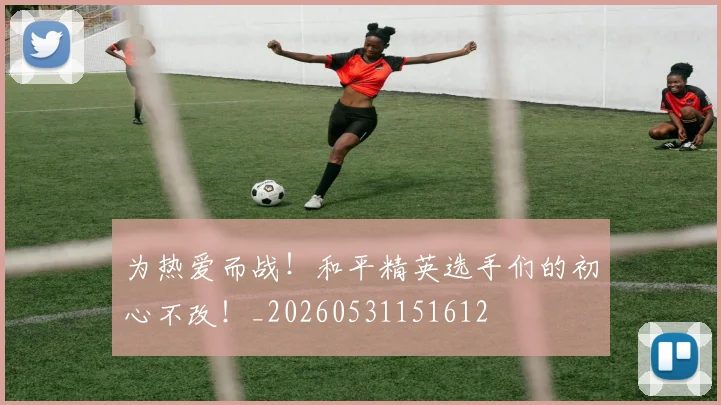 为热爱而战!和平精英选手们的初心不改!_20260531151612